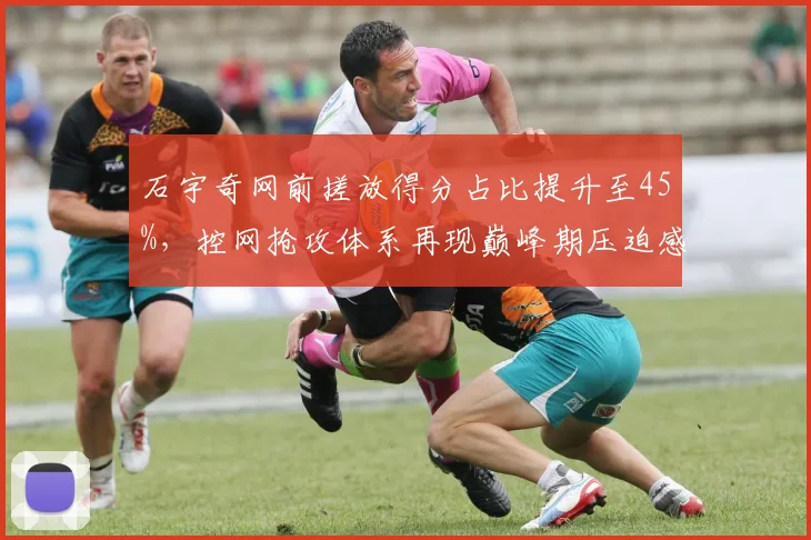 石宇奇网前搓放得分占比提升至45%，控网抢攻体系再现巅峰期压迫感