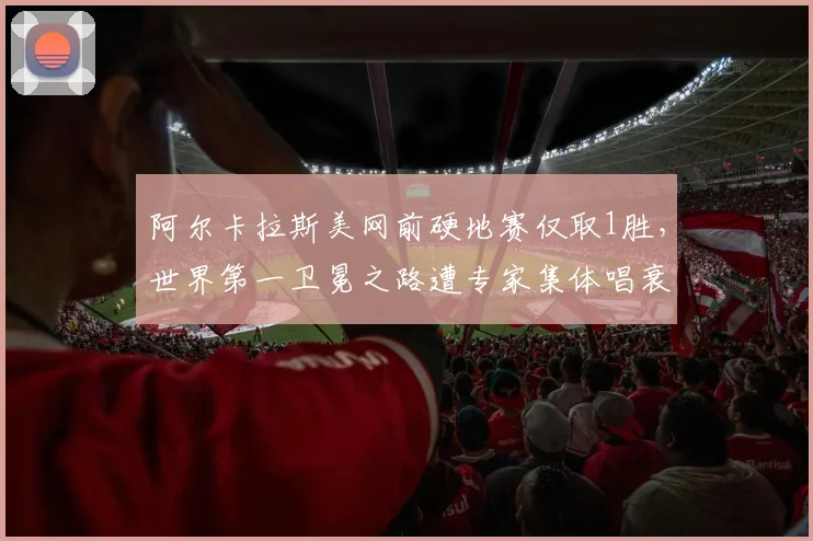 阿尔卡拉斯美网前硬地赛仅取1胜,世界第一卫冕之路遭专家集体唱衰