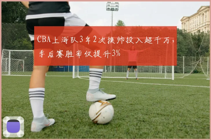 CBA上海队3年2次换帅投入超千万，季后赛胜率仅提升3%