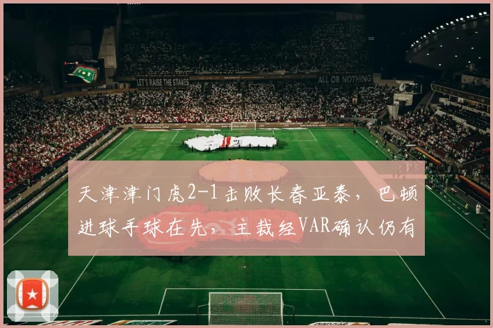 天津津门虎2-1击败长春亚泰,巴顿进球手球在先,主裁经VAR确认仍有效