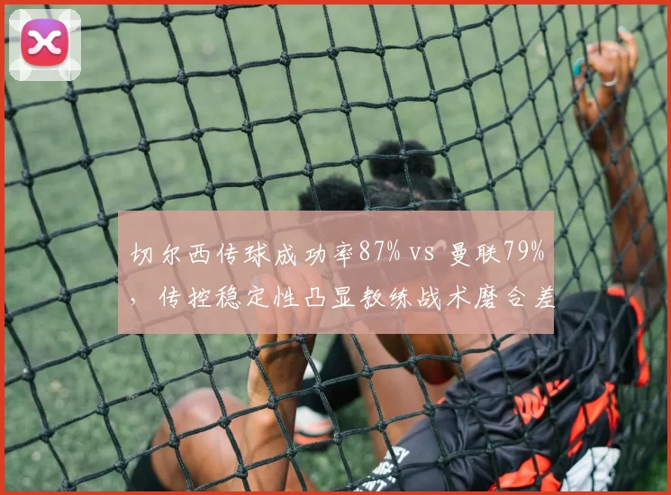 切尔西传球成功率87% vs 曼联79%,传控稳定性凸显教练战术磨合差异